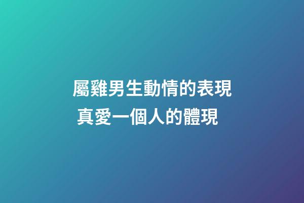 屬雞男生動情的表現 真愛一個人的體現